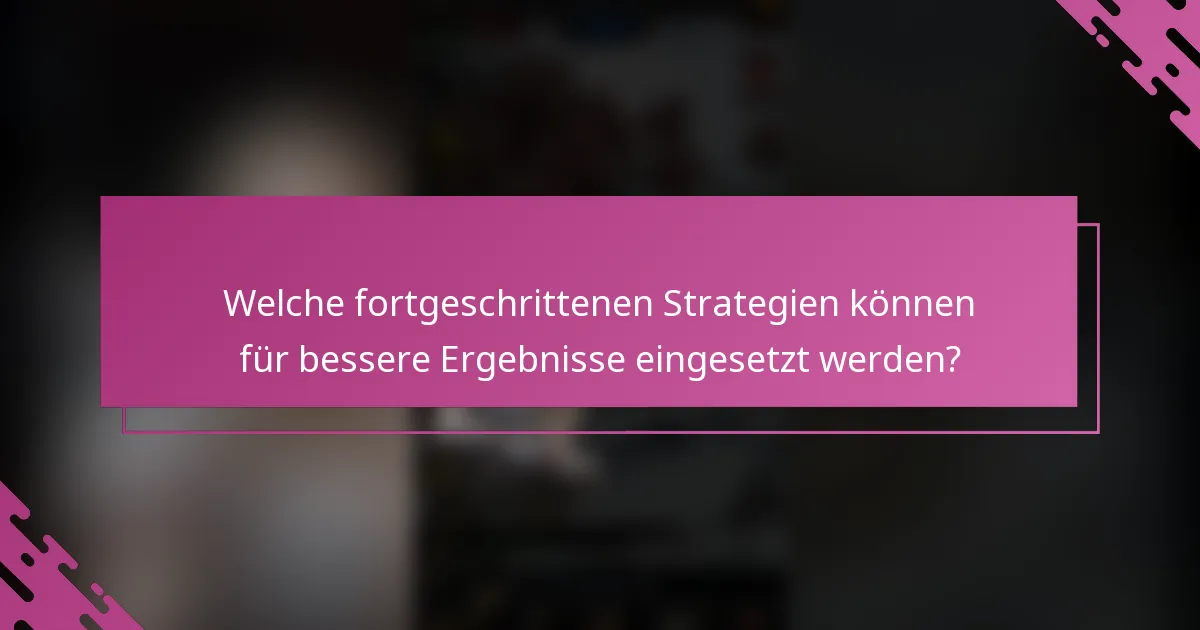 Welche fortgeschrittenen Strategien können für bessere Ergebnisse eingesetzt werden?